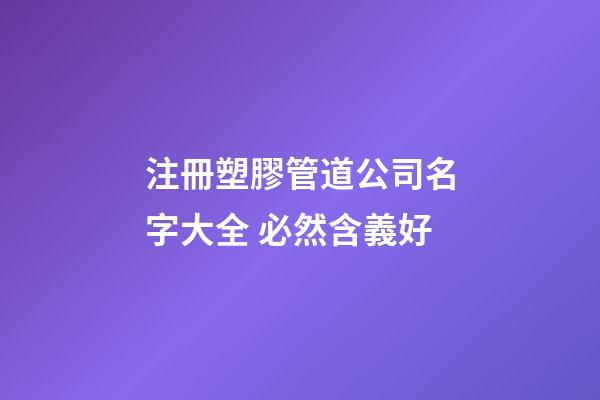 注冊塑膠管道公司名字大全 必然含義好-第1張-公司起名-玄機派